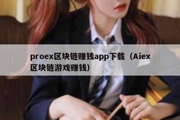 proex区块链赚钱app下载(Aiex区块链游戏赚钱) 第1张 proex区块链赚钱app下载(Aiex区块链游戏赚钱) 第1张
