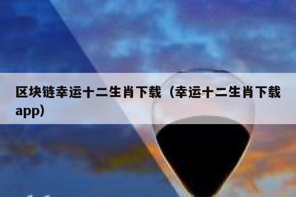 区块链幸运十二生肖下载(幸运十二生肖下载app) 第1张 区块链幸运十二生肖下载(幸运十二生肖下载app) 第1张