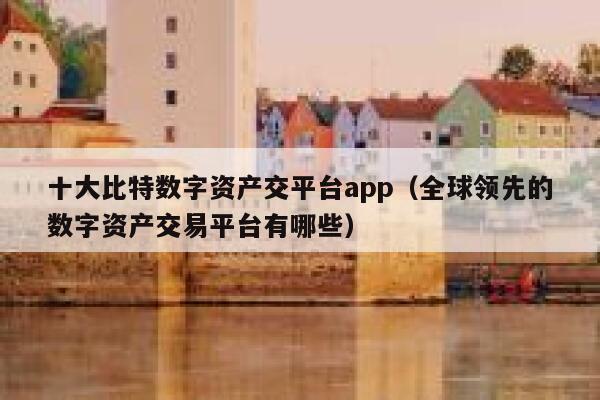 十大比特数字资产交平台app（全球领先的数字资产交易平台有哪些） 第1张