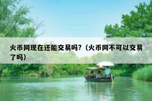 火币网现在还能交易吗?（火币网不可以交易了吗） 第1张
