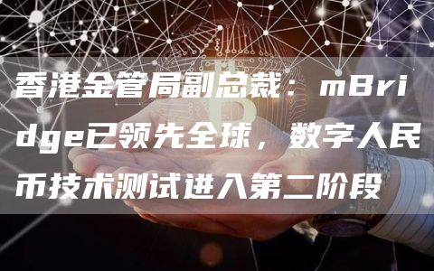香港金管局副总裁:mBridge已领先全球,数字人民币技术测试进入第二阶段1