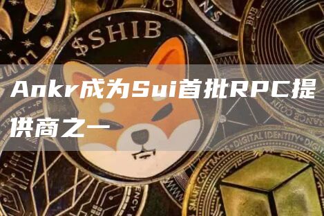 Ankr成为Sui首批RPC提供商之一1