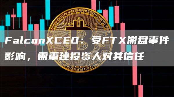 FalconXCEO：受FTX崩盘事件影响，需重建投资人对其信任1