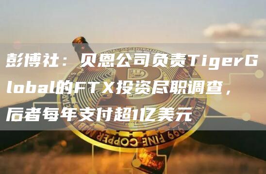 彭博社：贝恩公司负责TigerGlobal的FTX投资尽职调查，后者每年支付超1亿美元1