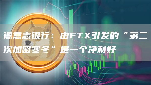 德意志银行:由FTX引发的“第二次加密寒冬”是一个净利好1