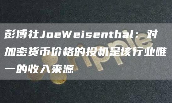 彭博社JoeWeisenthal:对加密货币价格的投机是该行业唯一的收入来源1
