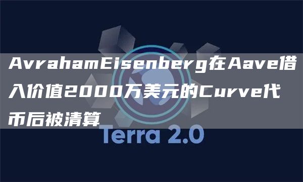 AvrahamEisenberg在Aave借入价值2000万美元的Curve代币后被清算1