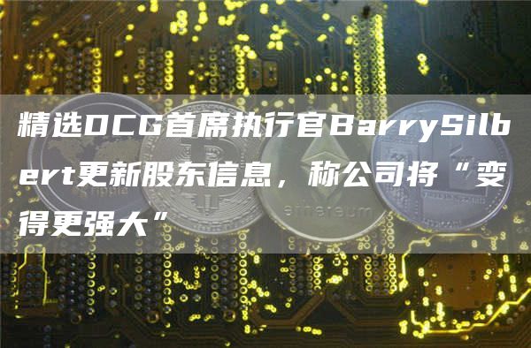精选DCG首席执行官BarrySilbert更新股东信息,称公司将“变得更强大”1