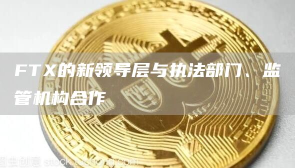 FTX的新领导层与执法部门、监管机构合作1
