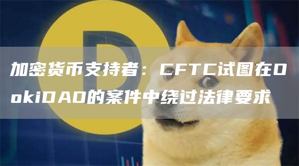加密货币支持者：CFTC试图在O抹茶iDAO的案件中绕过法律要求1