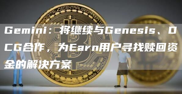 Gemini：将继续与Genesis、DCG合作，为Earn用户寻找赎回资金的解决方案1