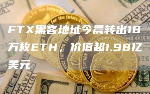 FTX黑客地址今晨转出18万枚ETH，价值超1.98亿美元1