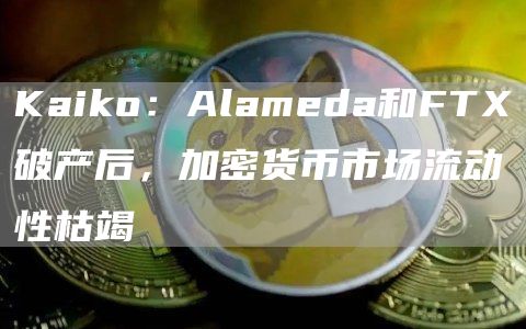 Kaiko:Alameda和FTX破产后,加密货币市场流动性枯竭1