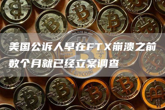 美国公诉人早在FTX崩溃之前数个月就已经立案调查1