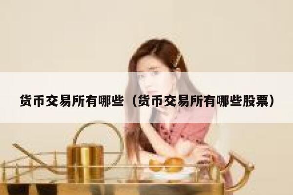 货币交易所有哪些(货币交易所有哪些股票) 第1张 货币交易所有哪些(货币交易所有哪些股票) 第1张