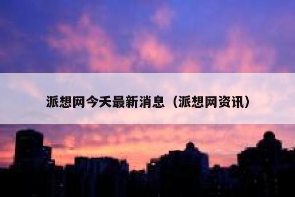 派想网今夭最新消息(派想网资讯) 第1张 派想网今夭最新消息(派想网资讯) 第1张