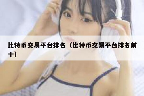 比特币交易平台排名（比特币交易平台排名前十） 第1张