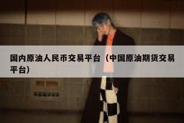 国内原油人民币交易平台(中国原油期货交易平台) 第1张 国内原油人民币交易平台(中国原油期货交易平台) 第1张