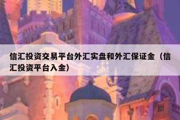 信汇投资交易平台外汇实盘和外汇保证金(信汇投资平台入金) 第1张 信汇投资交易平台外汇实盘和外汇保证金(信汇投资平台入金) 第1张