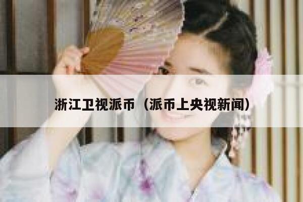 浙江卫视派币(派币上央视新闻) 第1张 浙江卫视派币(派币上央视新闻) 第1张