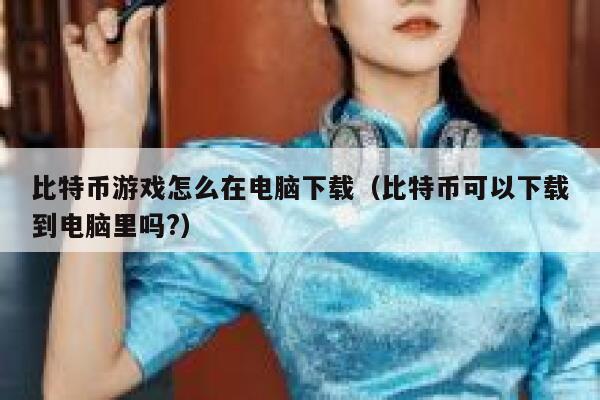 比特币游戏怎么在电脑下载(比特币可以下载到电脑里吗?) 第1张 比特币游戏怎么在电脑下载(比特币可以下载到电脑里吗?) 第1张