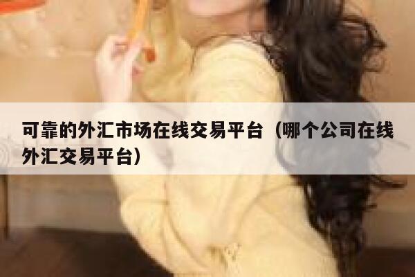 可靠的外汇市场在线交易平台（哪个公司在线外汇交易平台） 第1张