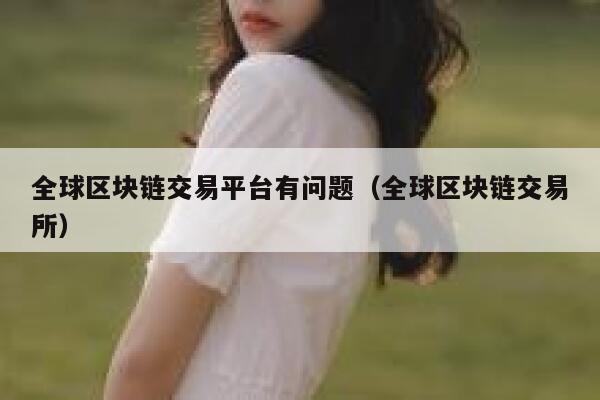 全球区块链交易平台有问题(全球区块链交易所) 第1张 全球区块链交易平台有问题(全球区块链交易所) 第1张