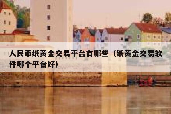人民币纸黄金交易平台有哪些（纸黄金交易软件哪个平台好） 第1张