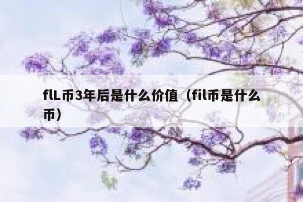 flL币3年后是什么价值(fil币是什么币) 第1张 flL币3年后是什么价值(fil币是什么币) 第1张