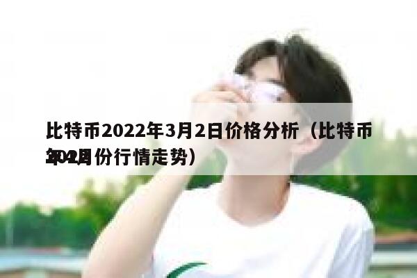 比特币2022年3月2日价格分析（比特币2022年4月份行情走势） 第1张