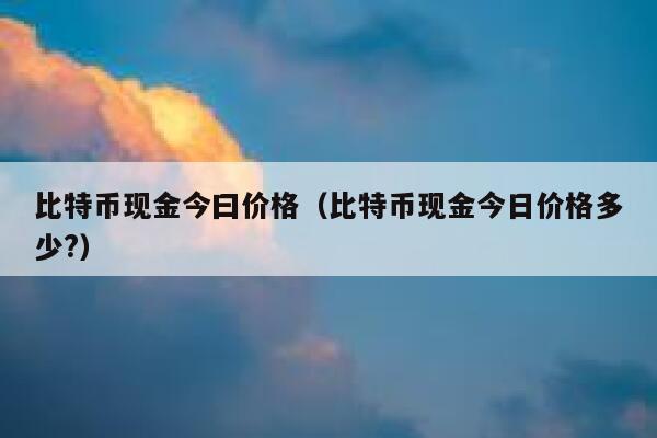 比特币现金今曰价格（比特币现金今日价格多少?） 第1张
