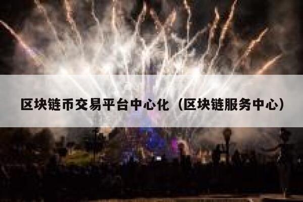 区块链币交易平台中心化(区块链服务中心) 第1张 区块链币交易平台中心化(区块链服务中心) 第1张