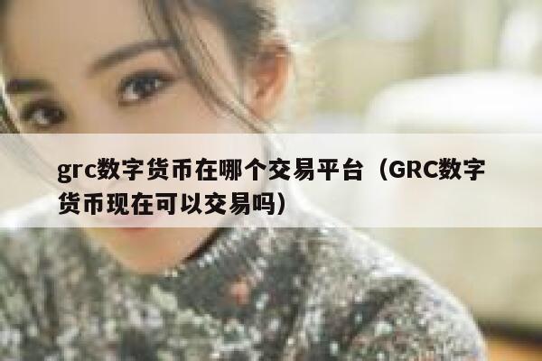 grc数字货币在哪个交易平台（GRC数字货币现在可以交易吗） 第1张