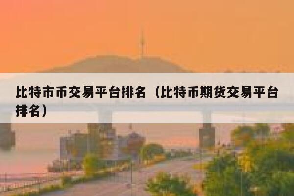比特市币交易平台排名（比特币期货交易平台排名） 第1张