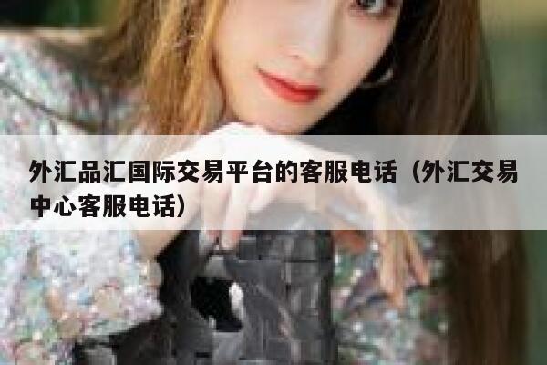 外汇品汇国际交易平台的客服电话(外汇交易中心客服电话) 第1张 外汇品汇国际交易平台的客服电话(外汇交易中心客服电话) 第1张