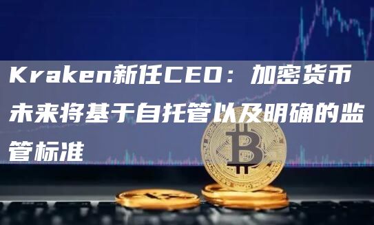 Kraken新任CEO：加密货币未来将基于自托管以及明确的监管标准1