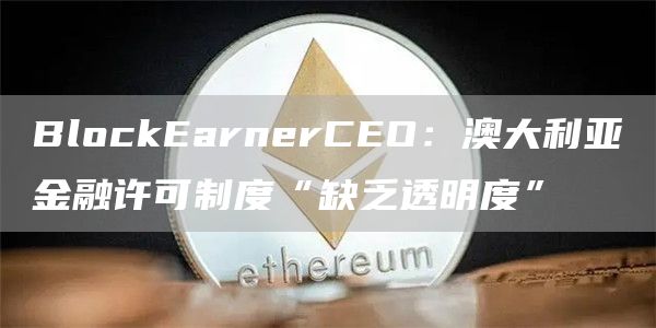 BlockEarnerCEO：澳大利亚金融许可制度“缺乏透明度”1