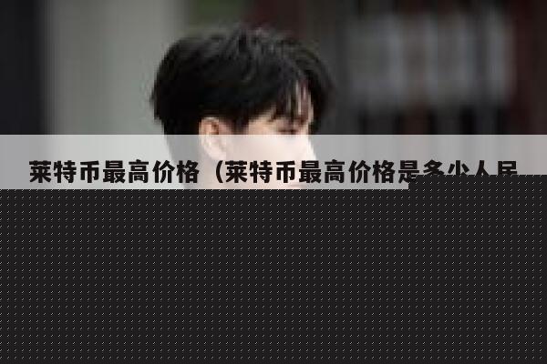 莱特币最高价格（莱特币最高价格是多少人民币） 第1张