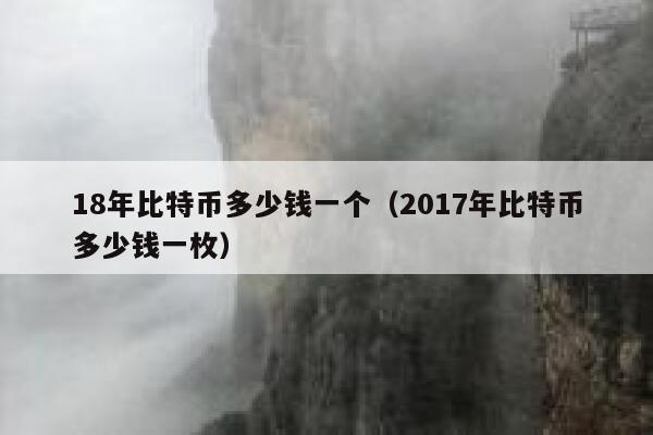 18年比特币多少钱一个（2017年比特币多少钱一枚） 第1张