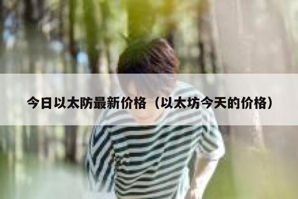 今日以太防最新价格(以太坊今天的价格) 第1张 今日以太防最新价格(以太坊今天的价格) 第1张