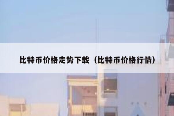 比特币价格走势下载(比特币价格行情) 第1张 比特币价格走势下载(比特币价格行情) 第1张