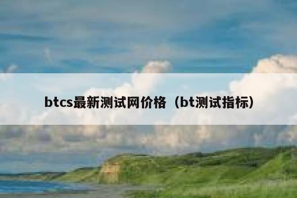 btcs最新测试网价格(bt测试指标) 第1张 btcs最新测试网价格(bt测试指标) 第1张