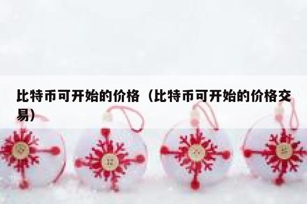 比特币可开始的价格(比特币可开始的价格交易) 第1张 比特币可开始的价格(比特币可开始的价格交易) 第1张