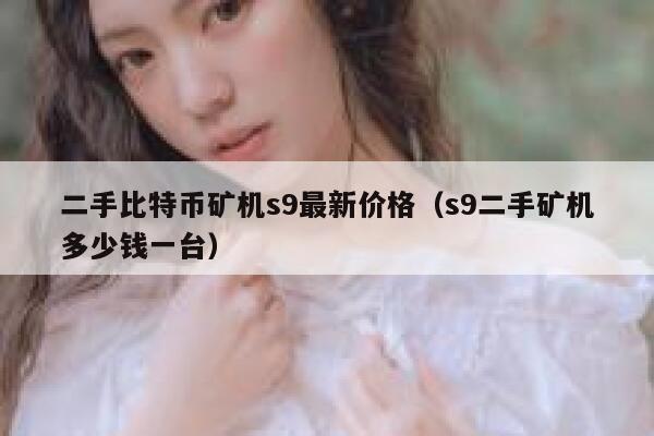 二手比特币矿机s9最新价格(s9二手矿机多少钱一台) 第1张 二手比特币矿机s9最新价格(s9二手矿机多少钱一台) 第1张