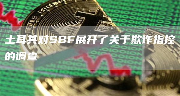 土耳其对SBF展开了关于欺诈指控的调查1