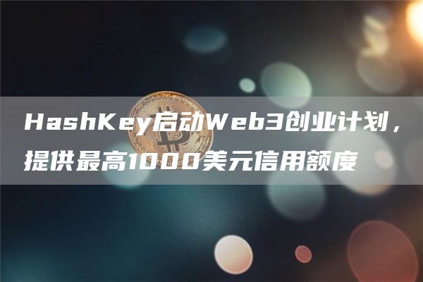 HashKey启动Web3创业计划，提供最高1000美元信用额度1