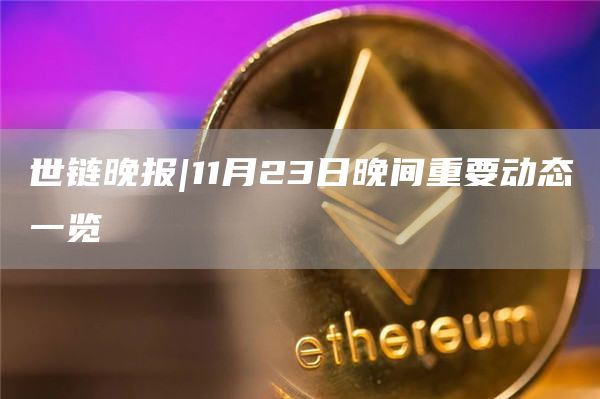 世链晚报|11月23日晚间重要动态一览1