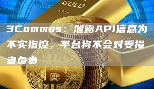 3Commas:泄露API信息为不实指控,平台将不会对受损者负责1