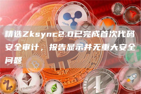 精选Zksync2.0已完成首次代码安全审计,报告显示并无重大安全问题1