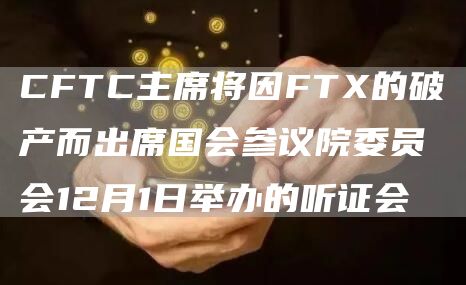 CFTC主席将因FTX的破产而出席国会参议院委员会12月1日举办的听证会1